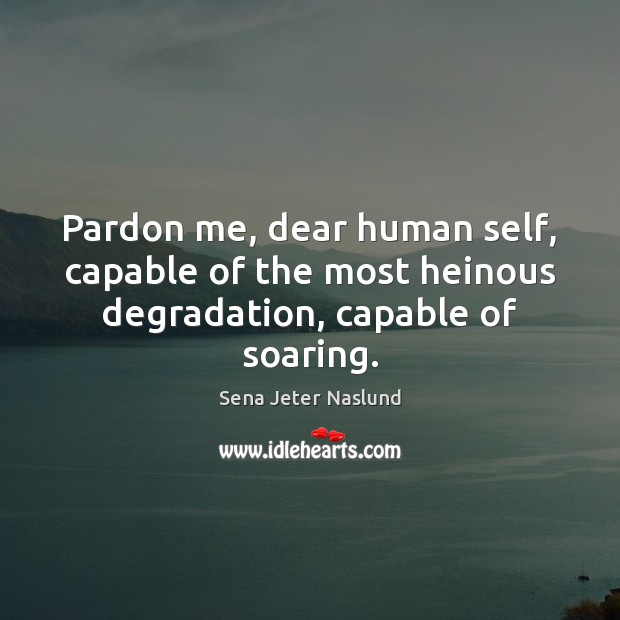 Pardon me, dear human self, capable of the most heinous degradation, capable of soaring. Image