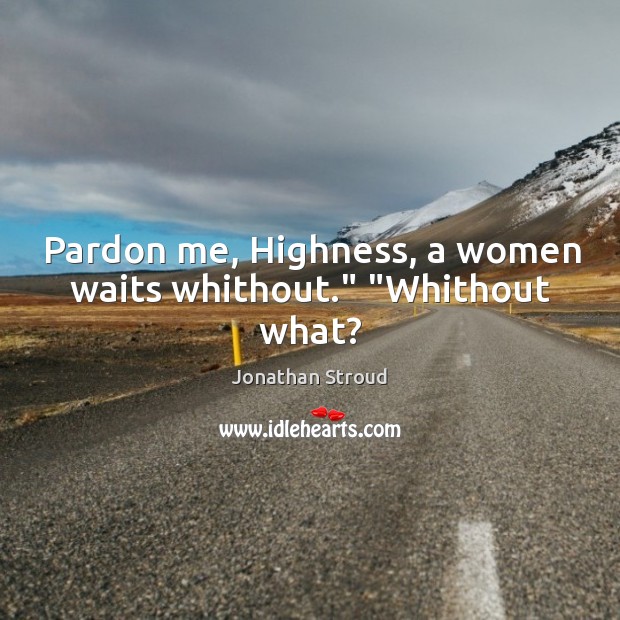 Pardon me, Highness, a women waits whithout.” “Whithout what? 