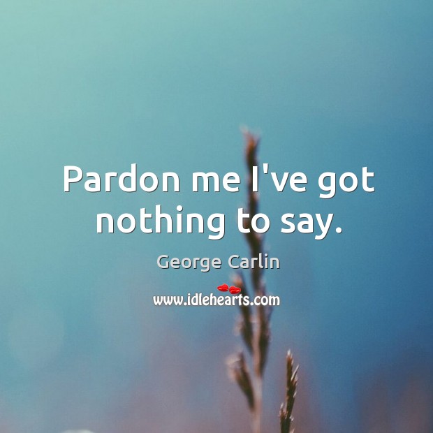 Pardon me I’ve got nothing to say. George Carlin Picture Quote
