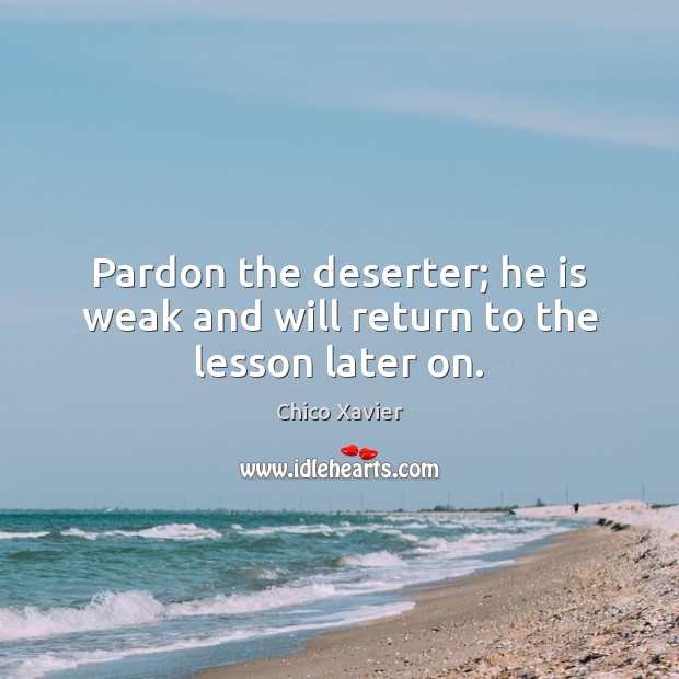 Pardon the deserter; he is weak and will return to the lesson later on. Chico Xavier Picture Quote