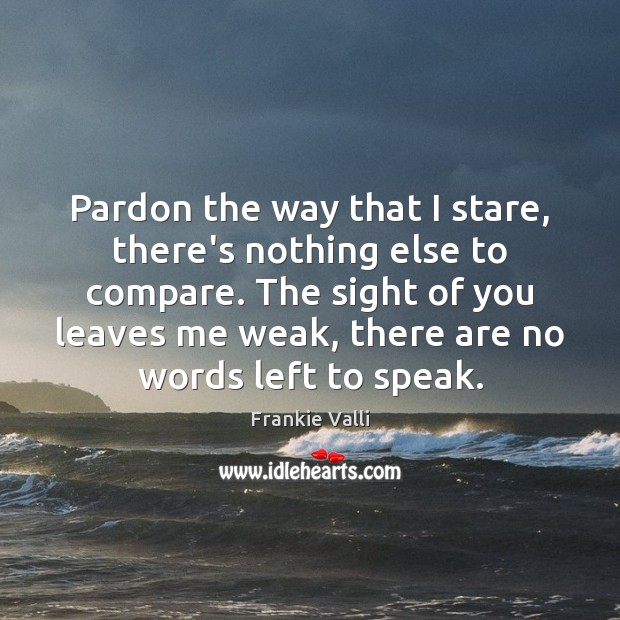 Pardon the way that I stare, there’s nothing else to compare. The Frankie Valli Picture Quote