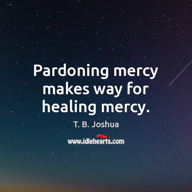 Pardoning mercy makes way for healing mercy. T. B. Joshua Picture Quote
