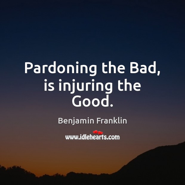 Pardoning the Bad, is injuring the Good. Benjamin Franklin Picture Quote