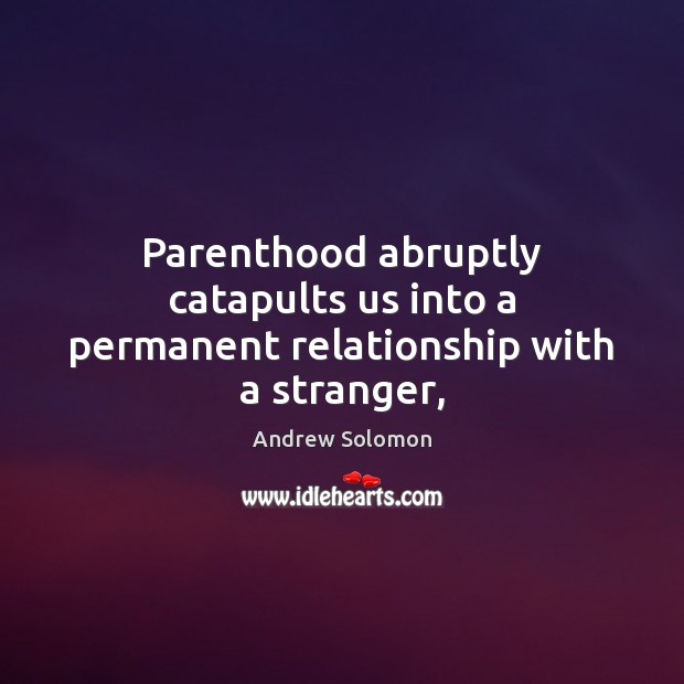 Parenthood abruptly catapults us into a permanent relationship with a stranger, Andrew Solomon Picture Quote