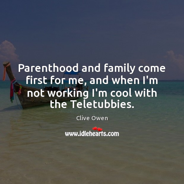 Parenthood and family come first for me, and when I’m not working Clive Owen Picture Quote