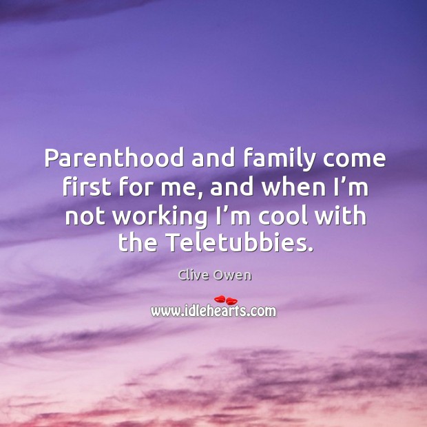 Parenthood and family come first for me, and when I’m not working I’m cool with the teletubbies. Clive Owen Picture Quote