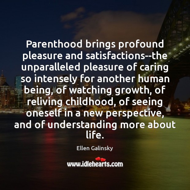 Parenthood brings profound pleasure and satisfactions–the unparalleled pleasure of caring so intensely Ellen Galinsky Picture Quote