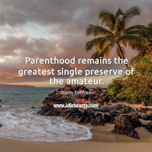 Parenthood remains the greatest single preserve of the amateur. Alvin Toffler Picture Quote