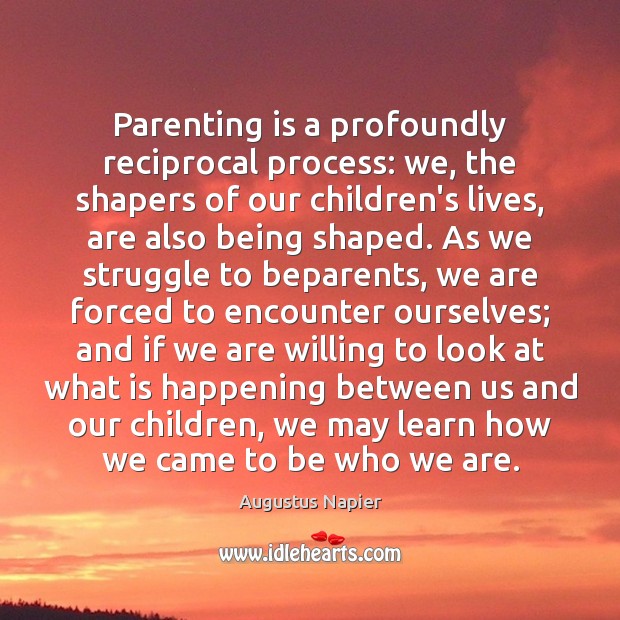 Parenting is a profoundly reciprocal process: we, the shapers of our children’s Parenting Quotes Image