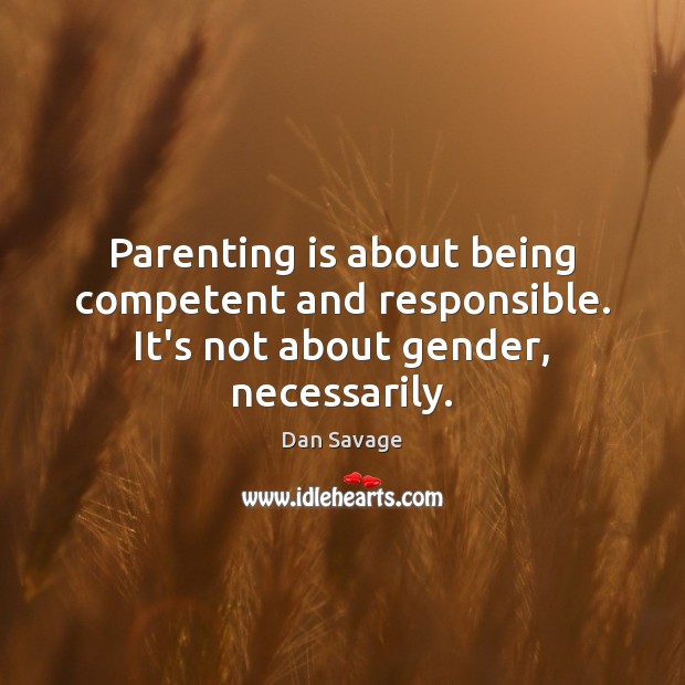 Parenting is about being competent and responsible. It’s not about gender, necessarily. Dan Savage Picture Quote