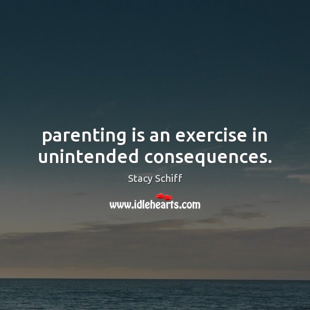 Parenting is an exercise in unintended consequences. Parenting Quotes Image