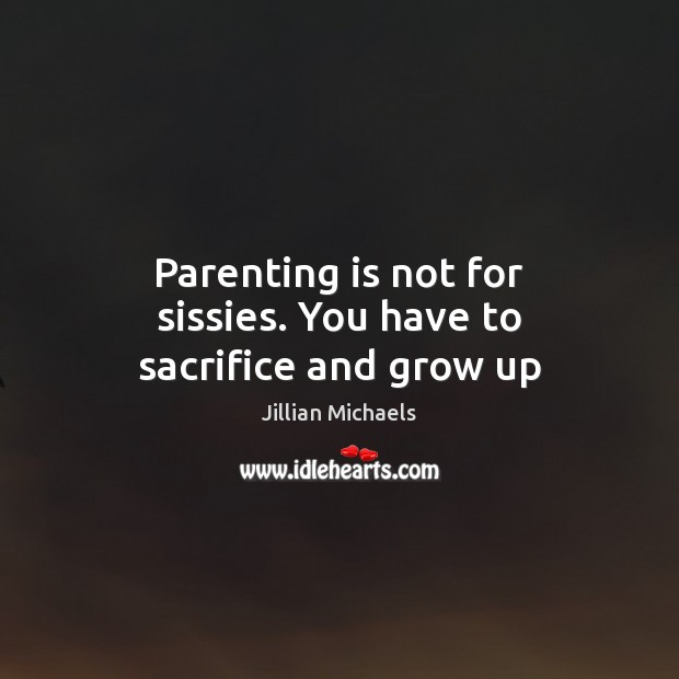 Parenting is not for sissies. You have to sacrifice and grow up Image