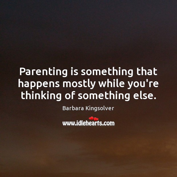 Parenting is something that happens mostly while you’re thinking of something else. Barbara Kingsolver Picture Quote