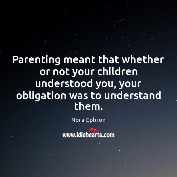 Parenting meant that whether or not your children understood you, your obligation Nora Ephron Picture Quote