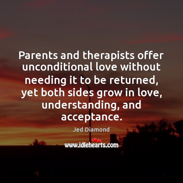 Parents and therapists offer unconditional love without needing it to be returned, Jed Diamond Picture Quote