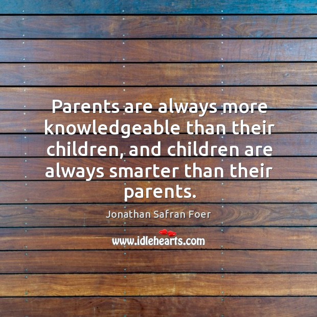 Parents are always more knowledgeable than their children, and children are always Jonathan Safran Foer Picture Quote