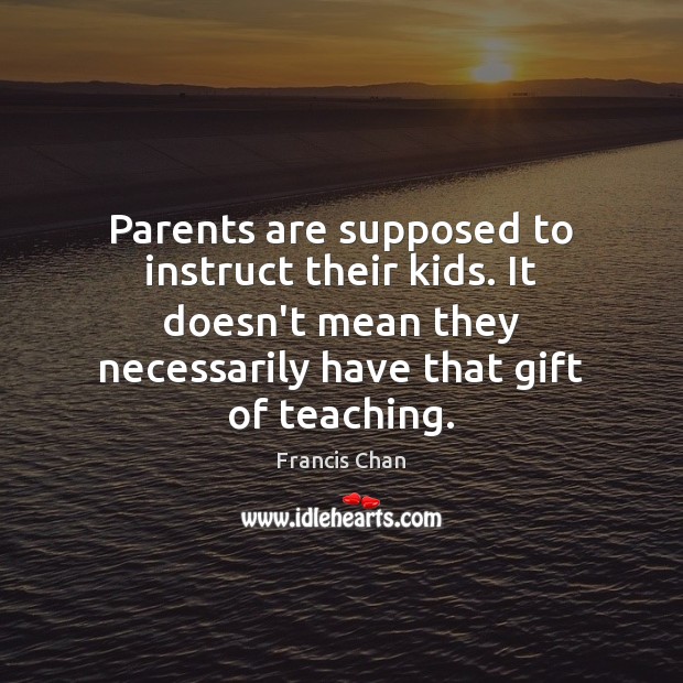 Parents are supposed to instruct their kids. It doesn’t mean they necessarily Francis Chan Picture Quote