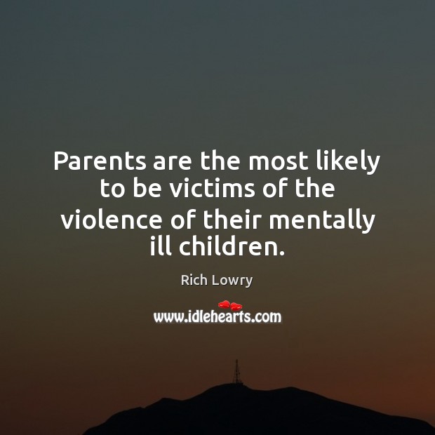 Parents are the most likely to be victims of the violence of their mentally ill children. Rich Lowry Picture Quote