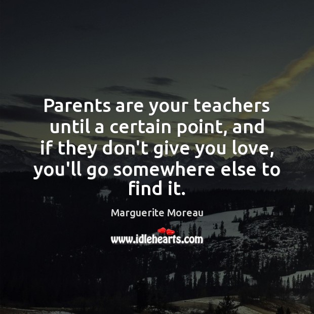 Parents are your teachers until a certain point, and if they don’t 