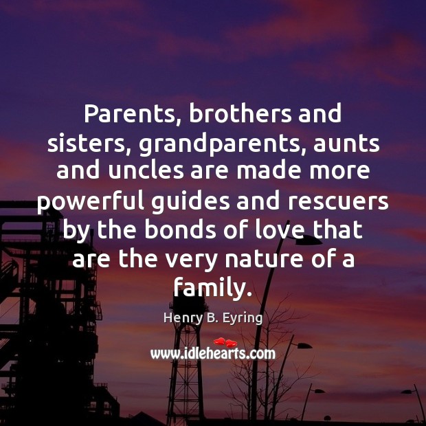 Parents, brothers and sisters, grandparents, aunts and uncles are made more powerful Henry B. Eyring Picture Quote