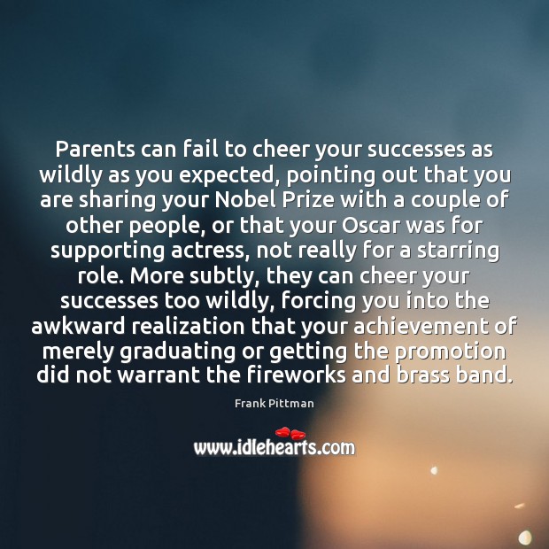 Parents can fail to cheer your successes as wildly as you expected, 