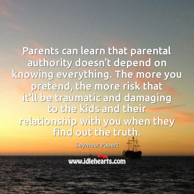 Parents can learn that parental authority doesn’t depend on knowing everything. The Seymour Papert Picture Quote