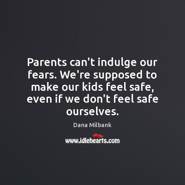 Parents can’t indulge our fears. We’re supposed to make our kids feel Dana Milbank Picture Quote