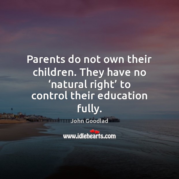 Parents do not own their children. They have no ‘natural right’ to John Goodlad Picture Quote