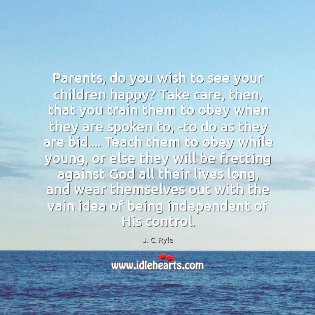 Parents, do you wish to see your children happy? Take care, then, J. C. Ryle Picture Quote