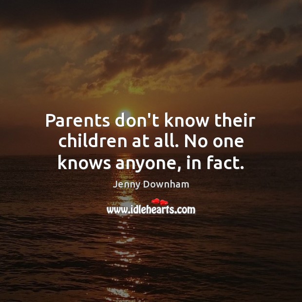 Parents don’t know their children at all. No one knows anyone, in fact. Jenny Downham Picture Quote