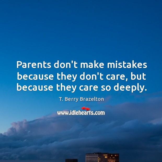 Parents don’t make mistakes because they don’t care, but because they care so deeply. T. Berry Brazelton Picture Quote