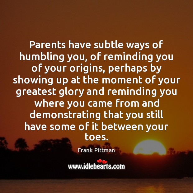 Parents have subtle ways of humbling you, of reminding you of your Image