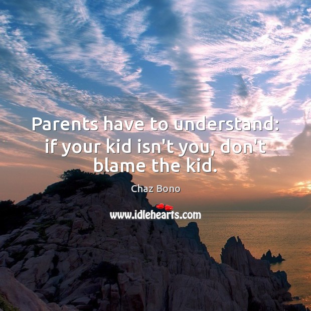 Parents have to understand: if your kid isn’t you, don’t blame the kid. Chaz Bono Picture Quote