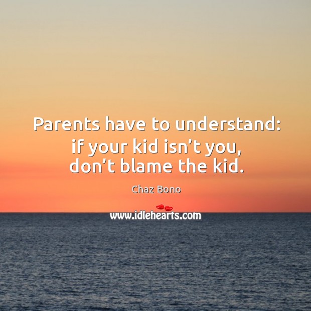 Parents have to understand: if your kid isn’t you, don’t blame the kid. Chaz Bono Picture Quote