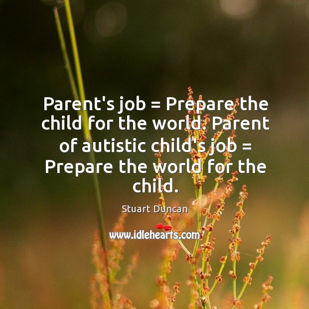 Parent’s job = Prepare the child for the world. Parent of autistic child’s 