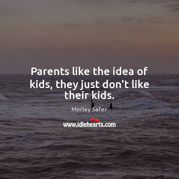 Parents like the idea of kids, they just don’t like their kids. Morley Safer Picture Quote
