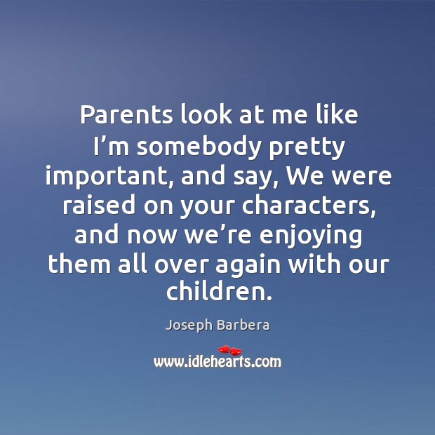 Parents look at me like I’m somebody pretty important, and say, we were raised on Joseph Barbera Picture Quote