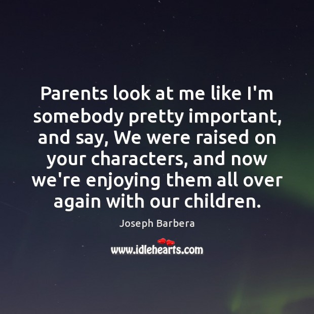 Parents look at me like I’m somebody pretty important, and say, We Joseph Barbera Picture Quote