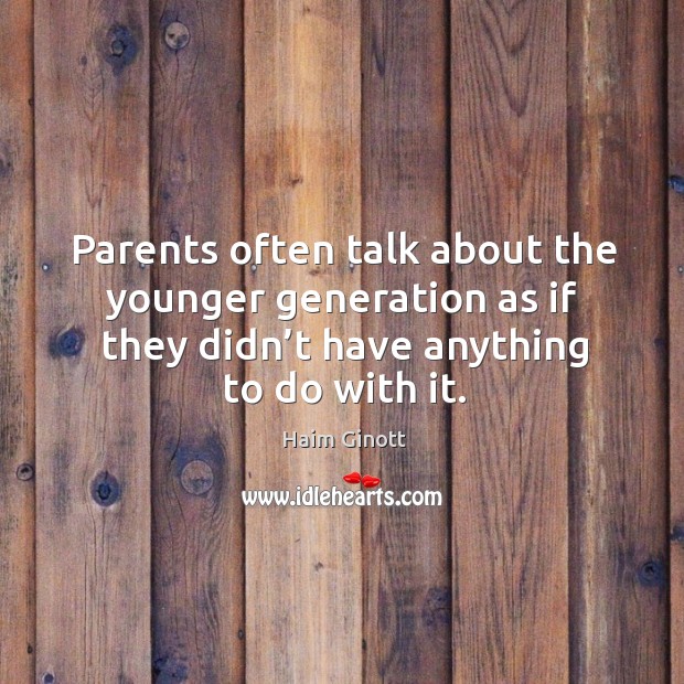 Parents often talk about the younger generation as if they didn’t have anything to do with it. Haim Ginott Picture Quote