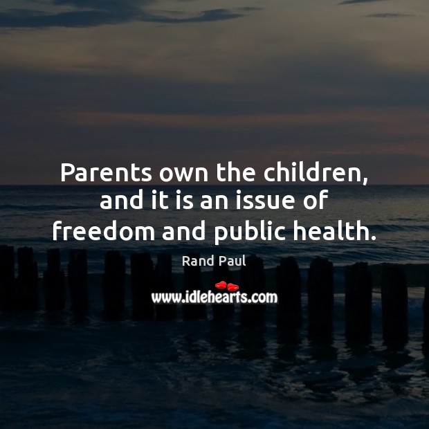 Parents own the children, and it is an issue of freedom and public health. Rand Paul Picture Quote
