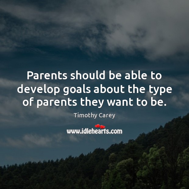 Parents should be able to develop goals about the type of parents they want to be. Timothy Carey Picture Quote