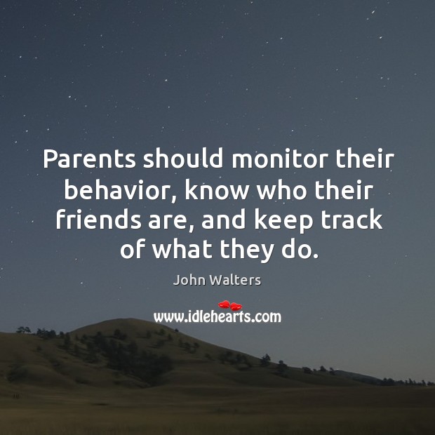 Parents should monitor their behavior, know who their friends are, and keep track of what they do. John Walters Picture Quote