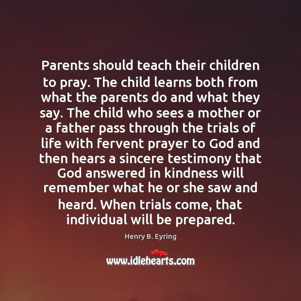 Parents should teach their children to pray. The child learns both from Henry B. Eyring Picture Quote