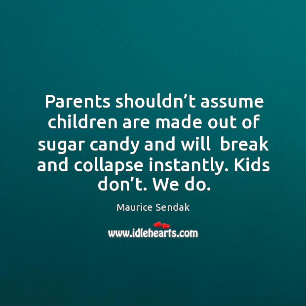 Parents shouldn’t assume children are made out of sugar candy and will  break and collapse instantly. Kids don’t. We do. Maurice Sendak Picture Quote