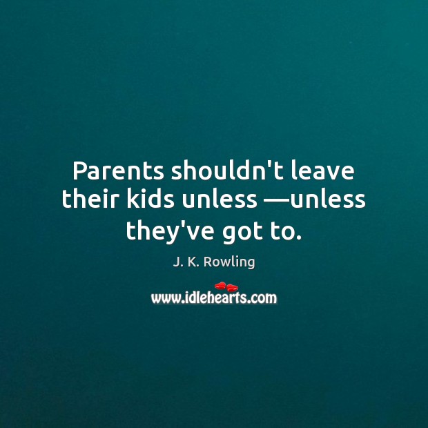 Parents shouldn’t leave their kids unless —unless they’ve got to. Image