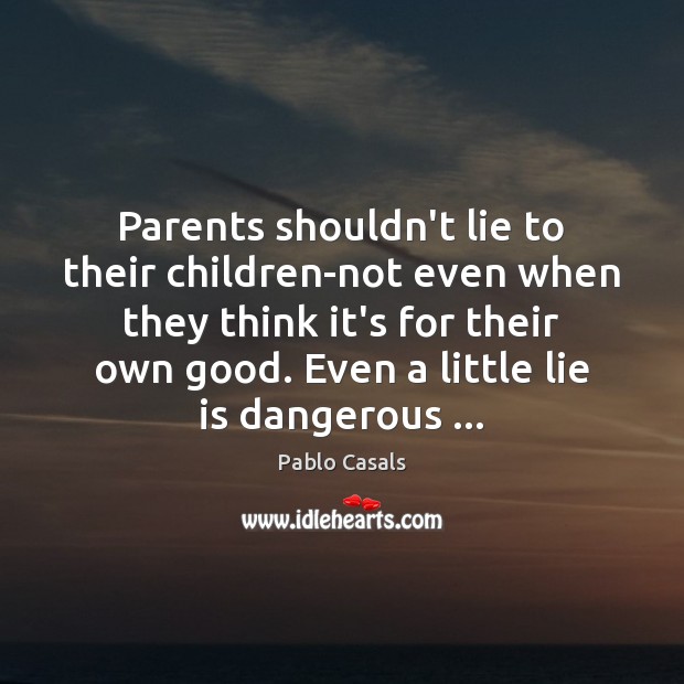 Parents shouldn’t lie to their children-not even when they think it’s for Pablo Casals Picture Quote