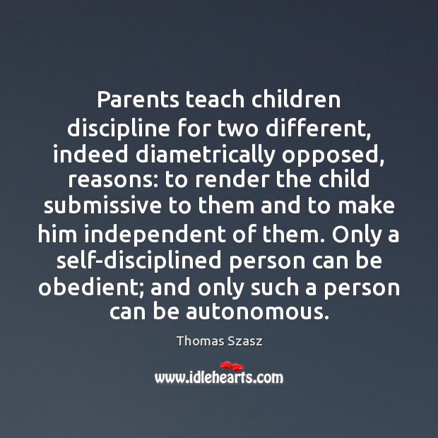 Parents teach children discipline for two different, indeed diametrically opposed, reasons: to Thomas Szasz Picture Quote