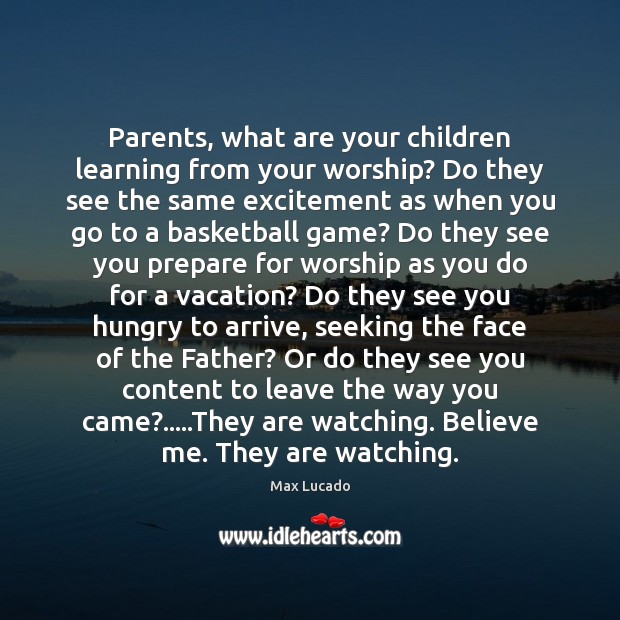 Parents, what are your children learning from your worship? Do they see Max Lucado Picture Quote
