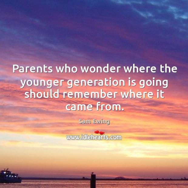 Parents who wonder where the younger generation is going should remember where it came from. Sam Ewing Picture Quote