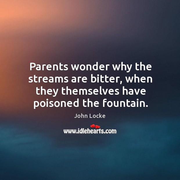 Parents wonder why the streams are bitter, when they themselves have poisoned the fountain. John Locke Picture Quote